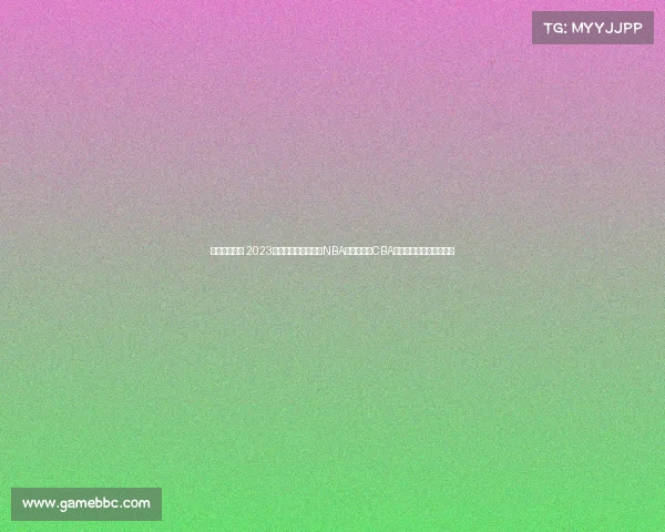 今年篮球赛事 2023年全球篮球盛典盘点NBA总决赛激战CBA新崛起国际赛场辉煌征程